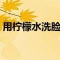 用柠檬水洗脸好吗（解释用柠檬水洗脸好吗）