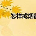 怎样戒烟最有效最快（如何才能戒烟）