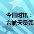 今日时讯：神舟十六号航天员出征仪式 神十六航天员领命出征