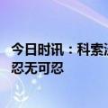 今日时讯：科索沃发生暴力冲突武契奇发声 武契奇塞族人已忍无可忍