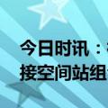 今日时讯：神十六对接空间站 神十六成功对接空间站组合体