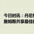 今日时讯：丹尼格林老詹或休一年等布朗尼 铁林甜瓜本该和詹姆斯共享最佳新秀掘金应退役他的球衣