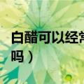 白醋可以经常洗脸吗（关于白醋可以经常洗脸吗）