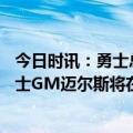 今日时讯：勇士总经理迈尔斯将参加记者招待会 是走是留勇士GM迈尔斯将在明日召开季末发布会