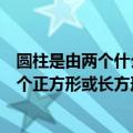 圆柱是由两个什么和一个什么组成的（圆柱是由两个圆和一个正方形或长方形组成的）