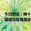 今日时讯：神十六从入轨到交会对接需6.5小时 发射任务圆满成功桂海潮坐火箭太爽了