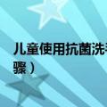 儿童使用抗菌洗手液的正确步骤（使用抗菌洗手液的正确步骤）