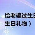 给老婆过生日送什么礼物好（适合送给老婆的生日礼物）