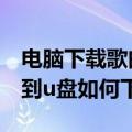 电脑下载歌曲到u盘怎么下载（电脑下载歌曲到u盘如何下载）