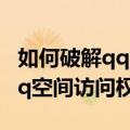 如何破解qq空间访问权限（有什么方法破解qq空间访问权限）