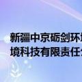 新疆中京砺剑环境科技有限责任公司（关于新疆中京砺剑环境科技有限责任公司简介）