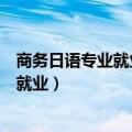 商务日语专业就业前景和就业方向分析（商务日语专业怎么就业）