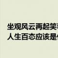 坐观风云再起笑看人生百态是什么意思（坐观风云再起笑看人生百态应该是什么意思）