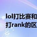 lol打比赛和打rank的区别（简介lol打比赛和打rank的区别）