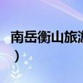 南岳衡山旅游攻略（南岳衡山旅游攻略是什么）