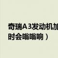 奇瑞A3发动机加速嗡嗡响（为什么奇瑞A3的发动机在加速时会嗡嗡响）