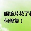 眼镜片花了教你怎样修复（眼镜片花了教你如何修复）