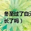 冬至过了白天变长还是变短（冬至过了白天变长了吗）