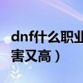 dnf什么职业pk比较强势（这些职业好操作伤害又高）