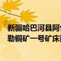 新疆哈巴河县阿舍勒铜矿一号矿床（关于新疆哈巴河县阿舍勒铜矿一号矿床简介）