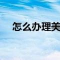怎么办理美国签证（如何办理美国签证）