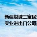 新疆塔城三宝民贸实业进出口公司（关于新疆塔城三宝民贸实业进出口公司简介）