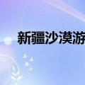 新疆沙漠游记（关于新疆沙漠游记简介）