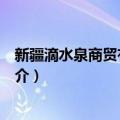 新疆滴水泉商贸有限公司（关于新疆滴水泉商贸有限公司简介）