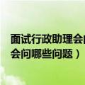 面试行政助理会问些什么应该怎么回答（行政助理面试一般会问哪些问题）