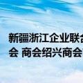 新疆浙江企业联合会 商会绍兴商会（关于新疆浙江企业联合会 商会绍兴商会简介）