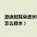 游泳时耳朵进水哪种排水方式更安全有效（游泳时耳朵进水怎么排水）