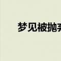 梦见被抛弃（梦见被抛弃是什么意思）