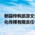 新疆梓枫旅游文化传媒有限责任公司（关于新疆梓枫旅游文化传媒有限责任公司简介）