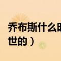乔布斯什么时候去世的（乔布斯是什么时候去世的）