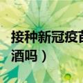 接种新冠疫苗前后禁忌（接种新冠疫苗后能喝酒吗）