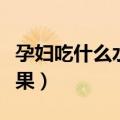 孕妇吃什么水果对胎儿好（孕期适合吃什么水果）