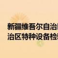 新疆维吾尔自治区特种设备检验研究院（关于新疆维吾尔自治区特种设备检验研究院简介）