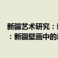 新疆艺术研究：新疆壁画中的动物形象（关于新疆艺术研究：新疆壁画中的动物形象简介）