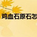 鸡血石原石怎么鉴别（鸡血石原石鉴别方法）