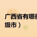 广西省有哪些市（广西目前和哪些地级市和县级市）