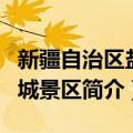 新疆自治区盐湖城景区（关于新疆自治区盐湖城景区简介）