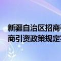 新疆自治区招商引资政策规定实施细则（关于新疆自治区招商引资政策规定实施细则简介）
