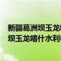 新疆葛洲坝玉龙喀什水利枢纽开发有限公司（关于新疆葛洲坝玉龙喀什水利枢纽开发有限公司简介）