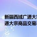 新疆西域广通大宗商品交易市场有限公司（关于新疆西域广通大宗商品交易市场有限公司简介）