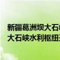 新疆葛洲坝大石峡水利枢纽开发有限公司（关于新疆葛洲坝大石峡水利枢纽开发有限公司简介）