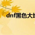 dnf黑色大地怎么打（dnf黑色大地攻略）