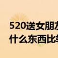 520送女朋友什么礼物比较好（520送女朋友什么东西比较合适）