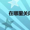 在哪里关闭防火墙（如何关闭防火墙）