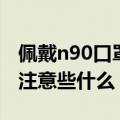 佩戴n90口罩的注意事项（佩戴n90口罩需要注意些什么）