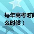每年高考时间是几月几号（每年高考时间是什么时候）